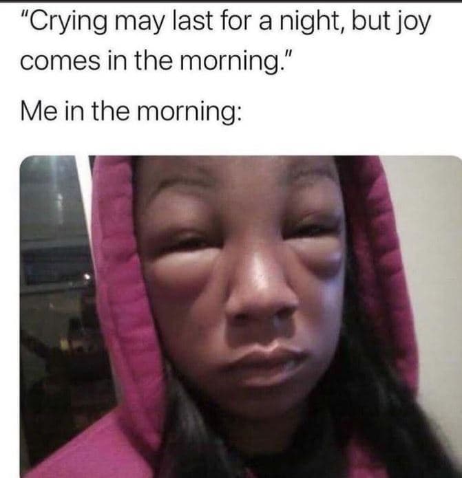 Crying may last for a night, but joy comes in the morning me in the morning