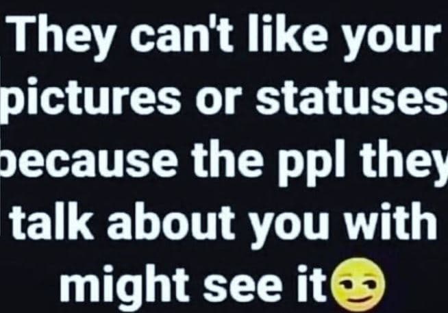They can't like your pictures or statuses ecause the ppl they talk about you wit