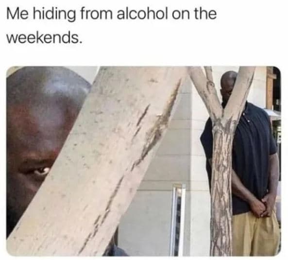Me hiding from alcohol on the weekends