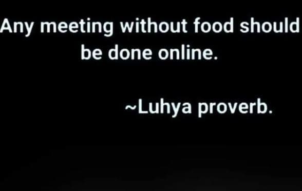 Any meeting without food should be done online. luhya proverb.