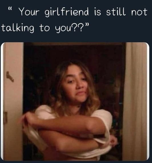 Your girlfriend is still not talking to you??