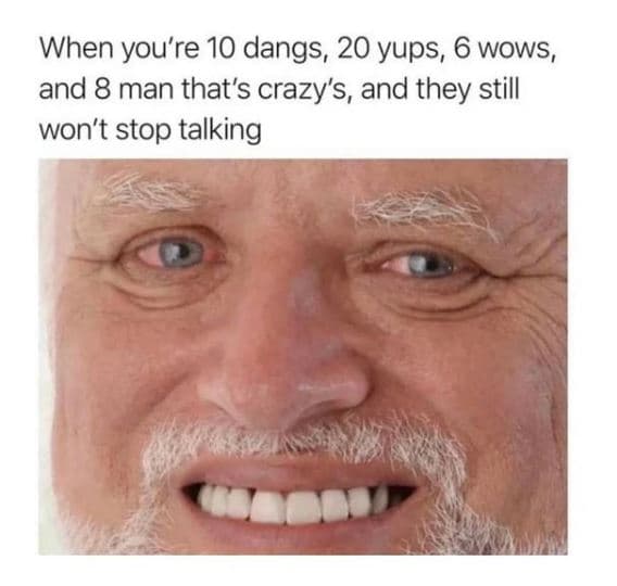 When you're 10 dangs, 20 yups 6 wows, and 8 man that's crazy's, and they still w