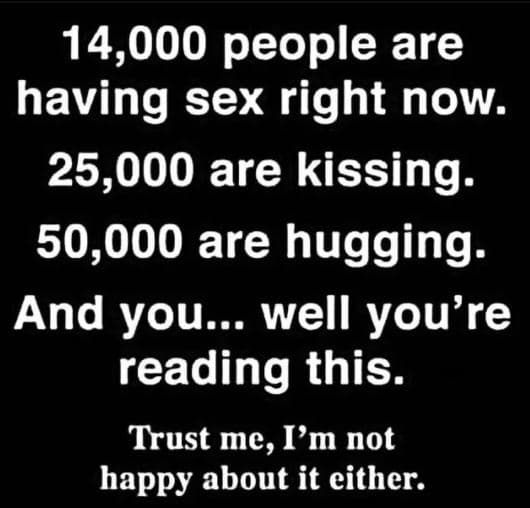 14,000 people are having sex right now. 25,000 are kissing. 50,000 are hugging.