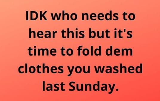Idk who needs to hear this but it's time to fold dem clothes you washed last sun