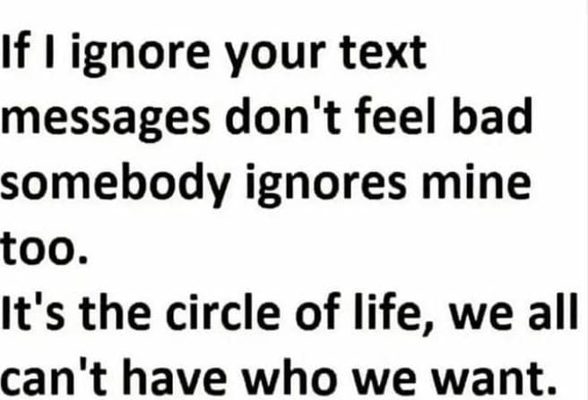 If ignore your text messages don't feel bad somebody ignores mine too. it's the