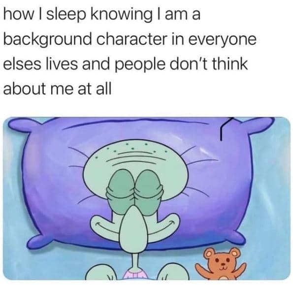 How i sleep knowing i am a background character in everyone elses lives and peop