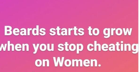 Beards starts to grow nhen you stop cheating on women.