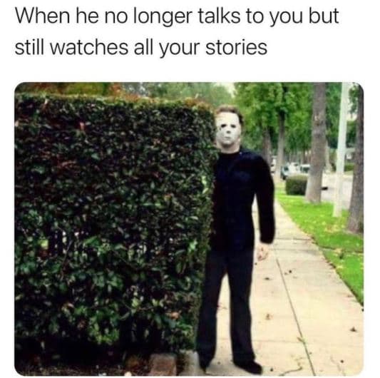 When he no longer talks to you but still watches all your stories