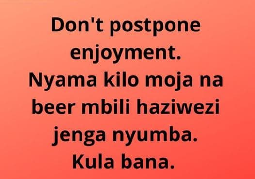 Don't postpone enjoyment. nyama kilo moja na beer mbili haziwezi jenga nyumba. k
