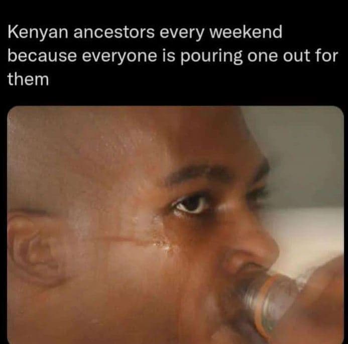 Kenyan ancestors every weekend because everyone is pouring one out for them