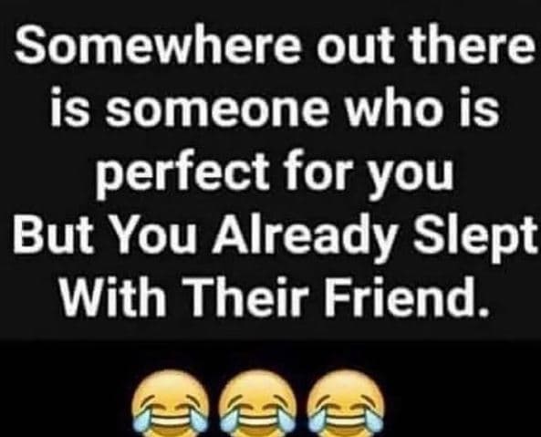 Somewhere out there is someone who is perfect for you but you already slept with