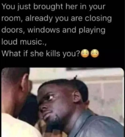 You just brought her in your room, already you are closing doors , windows and p