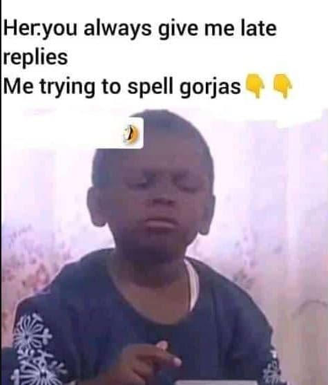 Heryou always give me late ireplies mme trying to spell gorjas