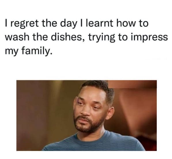Regret the day learnt how to wash the dishes, trying to impress my family.