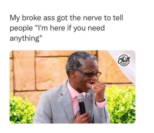 My broke ass got the nerve to tell people i'm here if you need anything