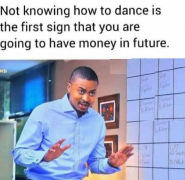 Not knowing how to dance is the first sign that you are going to have money in f