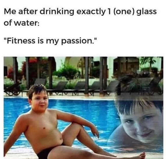 Me after drinking exactly 1 one glass of water fitness is my passion'