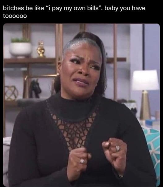 Bitches be like i pay my own bills . baby you have toooooo