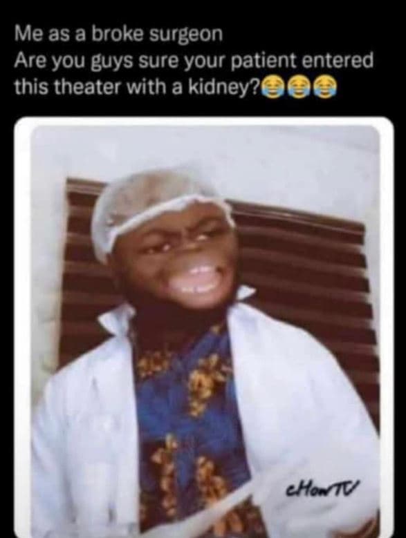 Me as a broke surgeon are you guys sure your patient entered this theater with a