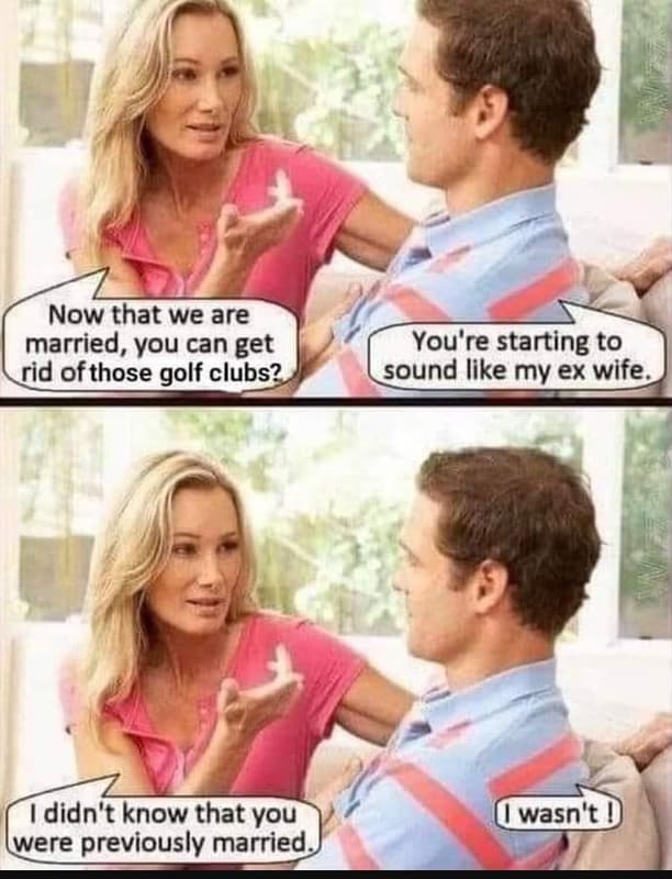 Now that we are married, you can get rid ofthose golf_ clubs? you're starting to