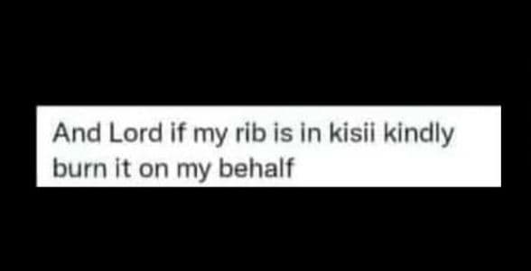 And lord if my rib is in kisii kindly burn it on my behalf