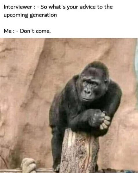 Interviewer so what's your advice to the upcoming generation me don't come.