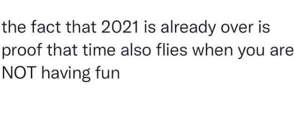The fact that is already over is proof that time also flies when you are not hav