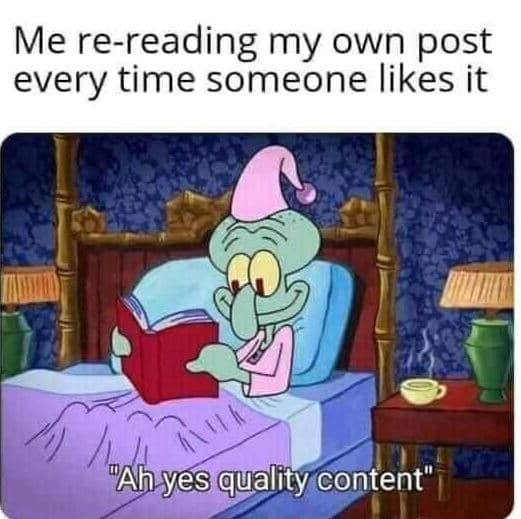 Me rereading my own post every time someone likes it ahyes quality content