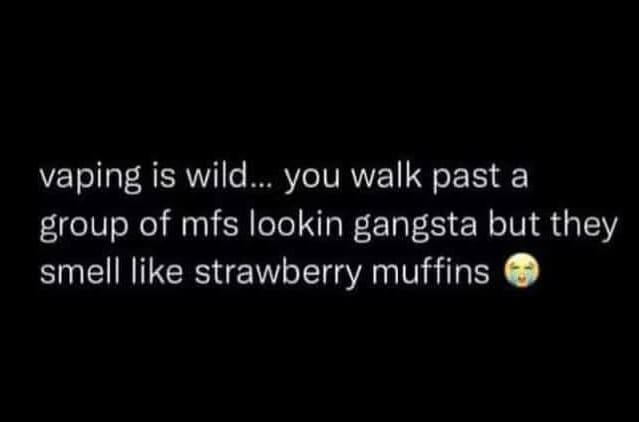 Vaping is wild you walk past a group of mfs lookin gangsta but they smell like s