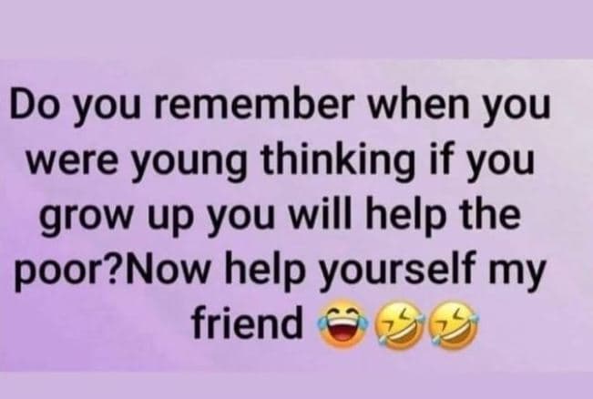 Do you remember when you were young thinking if you grow up you will help the po