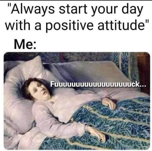 Always start your day with a positive attitude' me fuuuuuuuuuuuuuuuuuuck