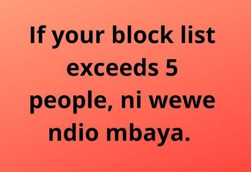 If your block list exceeds 5 people, ni wewe ndio mbaya.