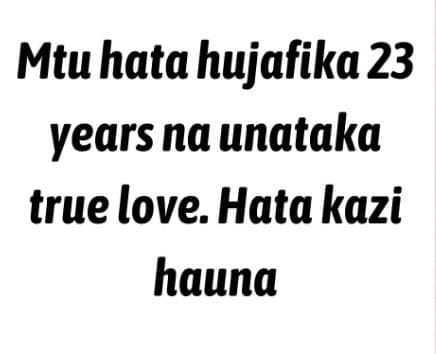 Mtuhata hujafika 23 years na unataka true love. hata kazi hauna