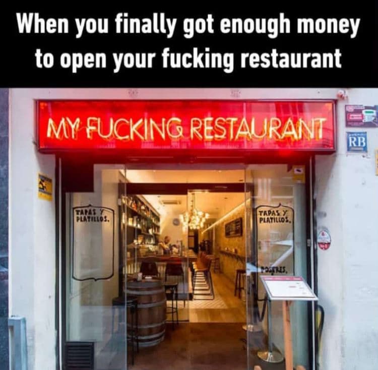 When you finally got enough money to open your fucking restaurant my fucking res