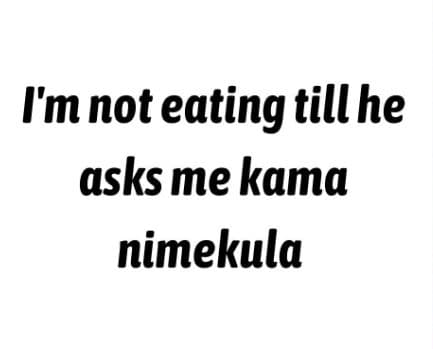 I'm not eating tillhe asks me kama nimekula