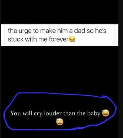 The urge to make him a dad so he's stuck with me forever you will cry louder tha