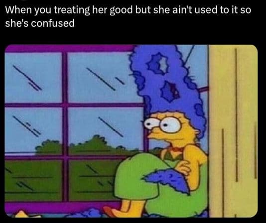 When you treating her good but she ain't used to it so she's confused