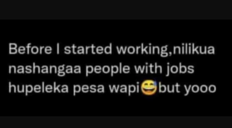 Before started working, nilikua nashangaa people with jobs hupe leka pesa wapi b