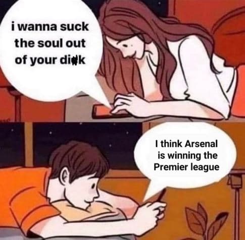 Wanna suck the soul out of your divk think arsenal is winning the premier league