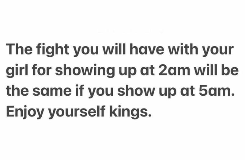 The fight you will have with your girl for showing up at 2am will be the same if