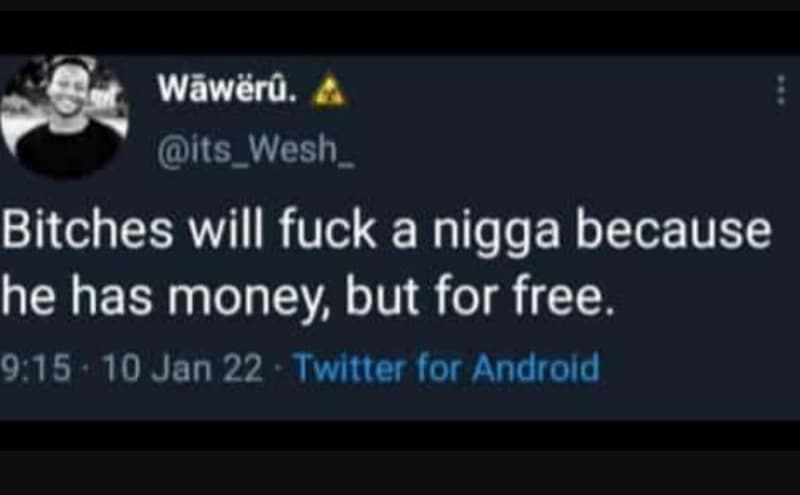 Wãwërm. its wesh 1 bitches will fuck a nigga because he has money but for free.