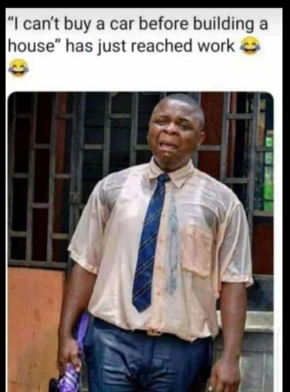 Ican't buy a car before building a ihouse has just reached work