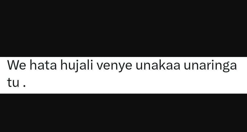 We hata hujali venye unakaa unaringa tu