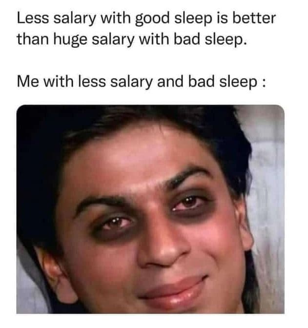 Less salary with good sleep is better than huge salary with bad sleep. me with l