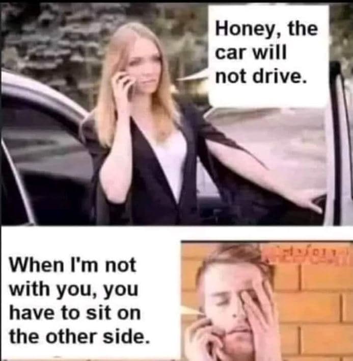 Honey, the car will not drive. when i'm not with you, you have to sit on the oth