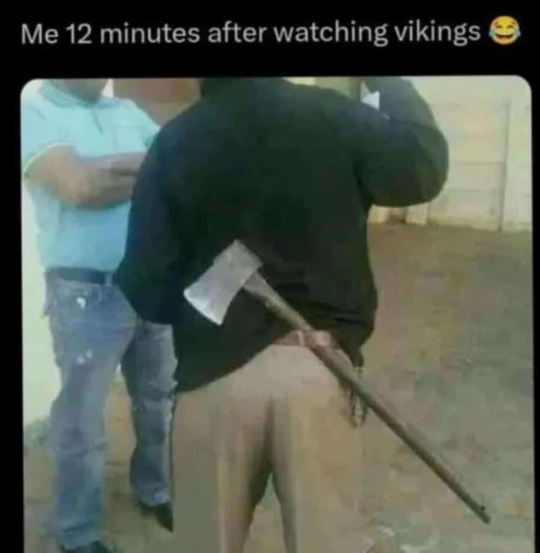 Me 12 minutes after watching vikings