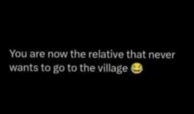 You are now the relative that never wants to goto the village