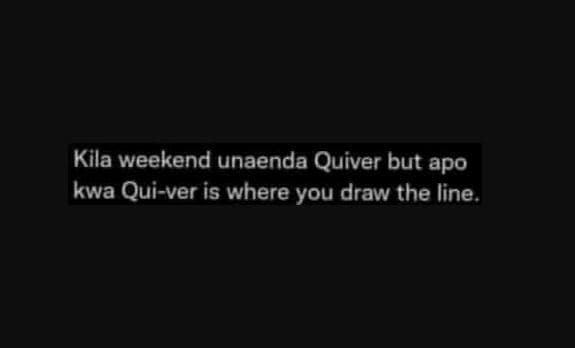 Kila weekend unaenda quiver but apo kwa quiver is where you draw the line.