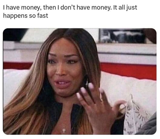 Have money then don't have money it all just happens so fast