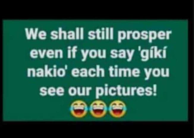 We shall still prosper even if you say 'gíki nakio' each time you see our pictur